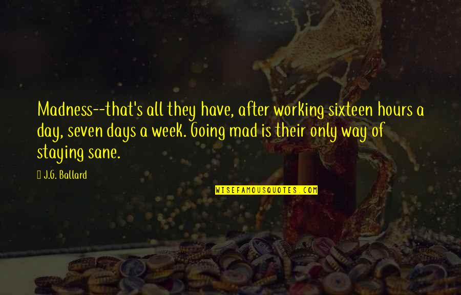 S G J Quotes By J.G. Ballard: Madness--that's all they have, after working sixteen hours S G J Quotes By J.G. Ballard: Madness--that's all they have, after working sixteen hours