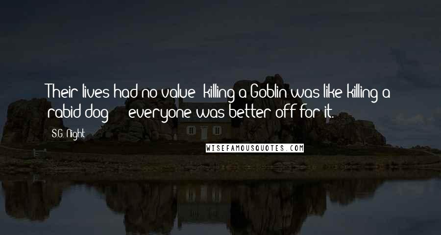 S.G. Night quotes: Their lives had no value; killing a Goblin was like killing a rabid dog - everyone was better off for it.