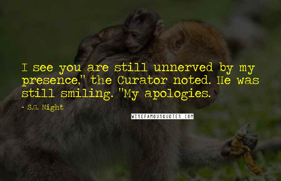 S.G. Night quotes: I see you are still unnerved by my presence," the Curator noted. He was still smiling. "My apologies. S.G. Night quotes: I see you are still unnerved by my presence," the Curator noted. He was still smiling. "My apologies.