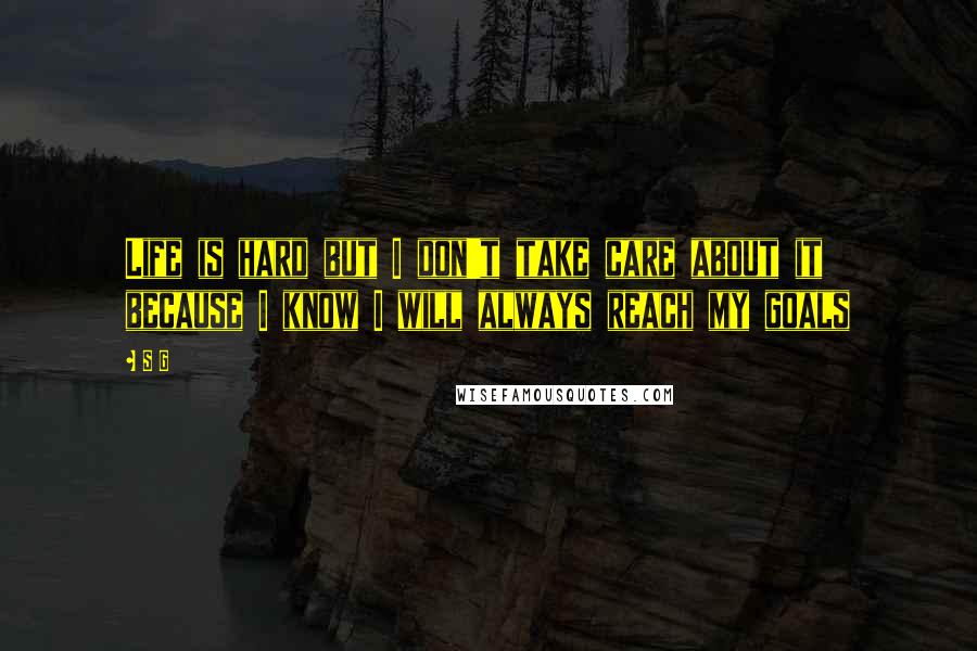 S G quotes: Life is hard but I don't take care about it because I know I will always reach my goals