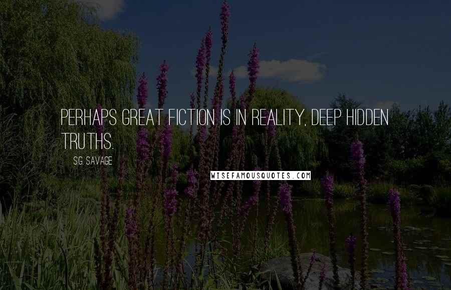 S.G. Savage quotes: Perhaps great fiction is in reality, deep hidden truths.