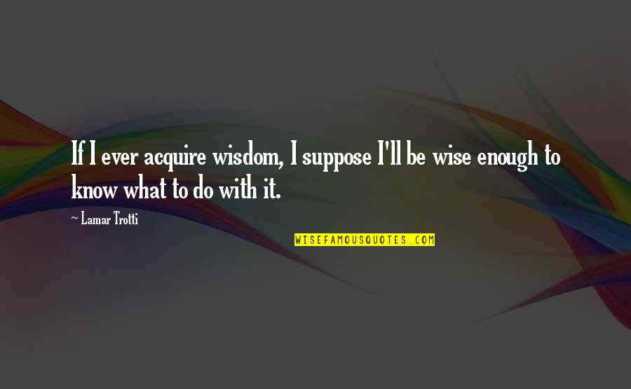 S H Foulkes Quotes By Lamar Trotti: If I ever acquire wisdom, I suppose I'll