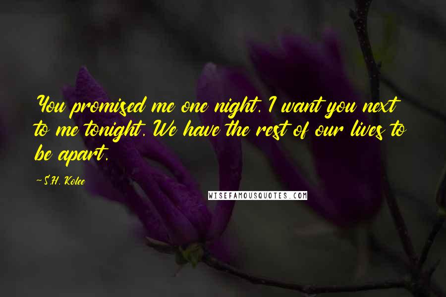 S.H. Kolee quotes: You promised me one night. I want you next to me tonight. We have the rest of our lives to be apart. S.H. Kolee quotes: You promised me one night. I want you next to me tonight. We have the rest of our lives to be apart.