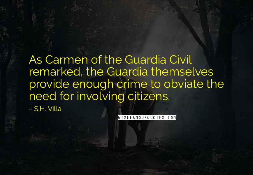 S.H. Villa quotes: As Carmen of the Guardia Civil remarked, the Guardia themselves provide enough crime to obviate the need for involving citizens.