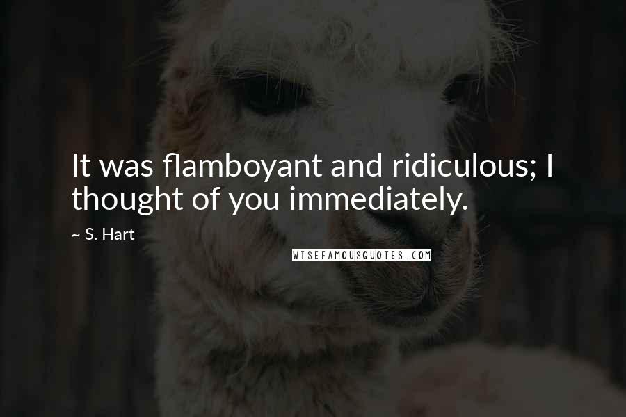 S. Hart quotes: It was flamboyant and ridiculous; I thought of you immediately.