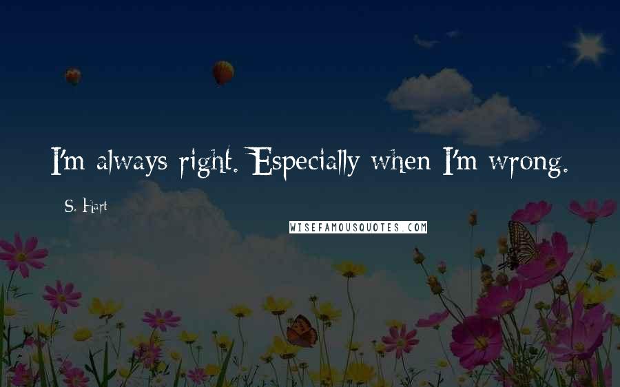 S. Hart quotes: I'm always right. Especially when I'm wrong.