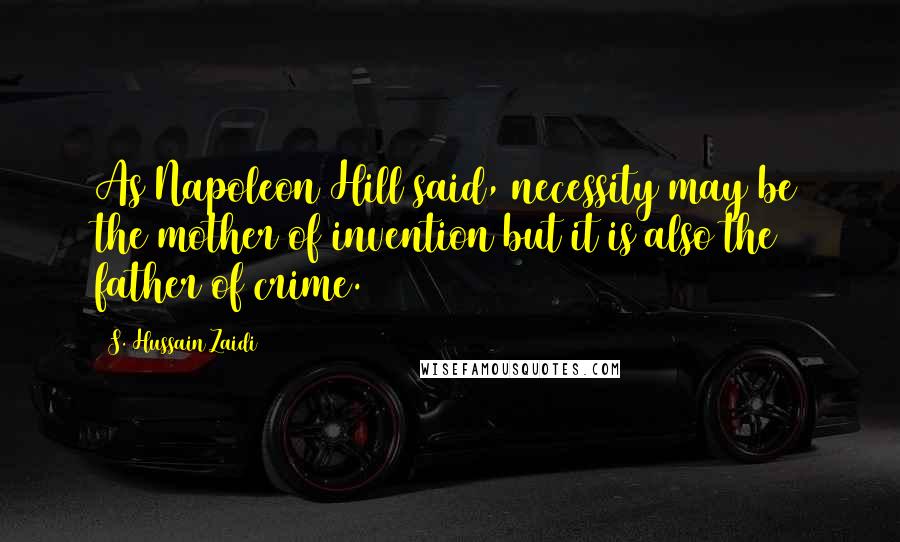 S. Hussain Zaidi quotes: As Napoleon Hill said, necessity may be the mother of invention but it is also the father of crime.