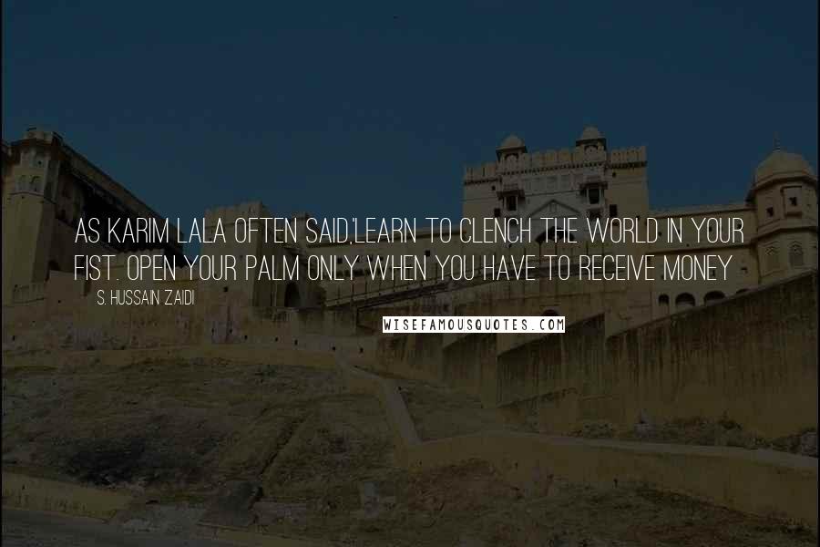 S. Hussain Zaidi quotes: As Karim Lala often said,'learn to clench the world in your fist. open your palm only when you have to receive money