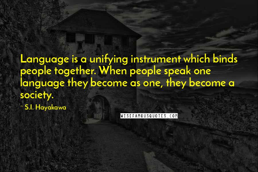 S.I. Hayakawa quotes: Language is a unifying instrument which binds people together. When people speak one language they become as one, they become a society.