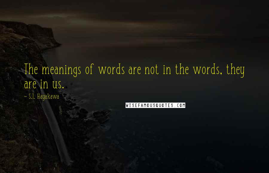 S.I. Hayakawa quotes: The meanings of words are not in the words, they are in us.