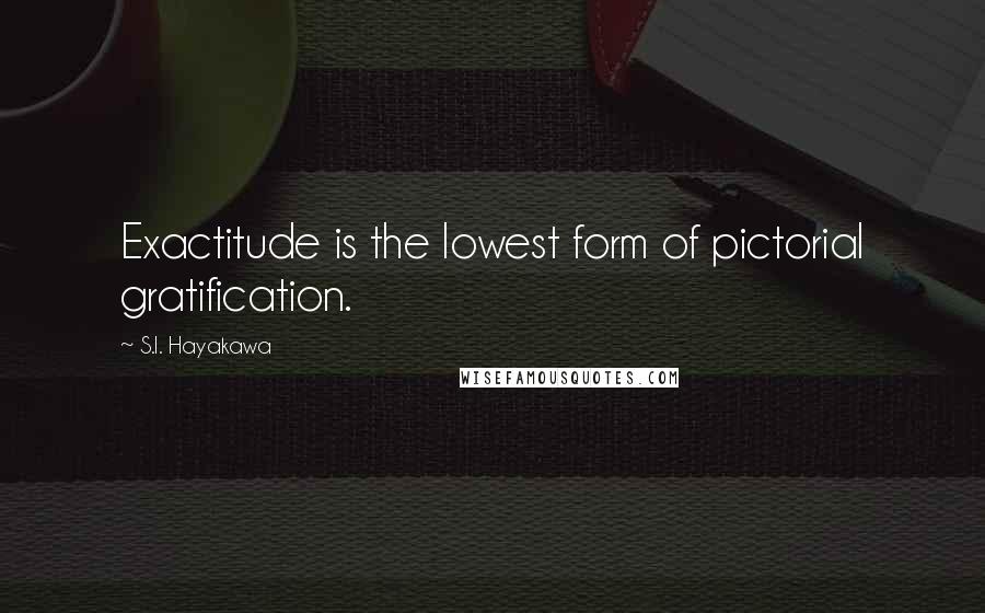 S.I. Hayakawa quotes: Exactitude is the lowest form of pictorial gratification.