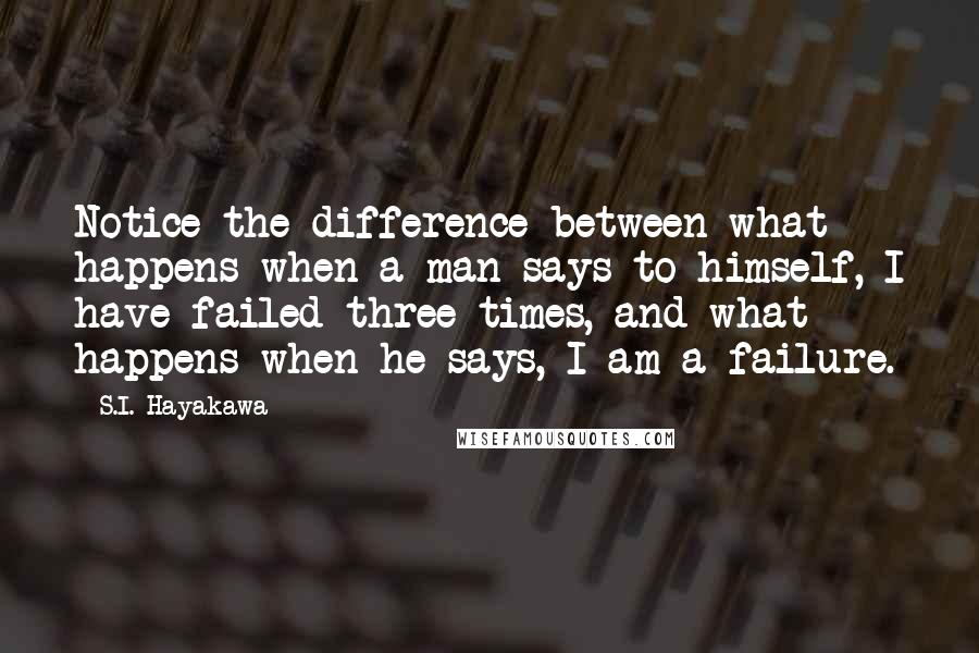 S.I. Hayakawa quotes: Notice the difference between what happens when a man says to himself, I have failed three times, and what happens when he says, I am a failure.