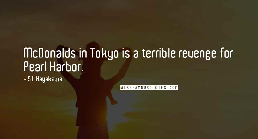 S.I. Hayakawa quotes: McDonalds in Tokyo is a terrible revenge for Pearl Harbor.