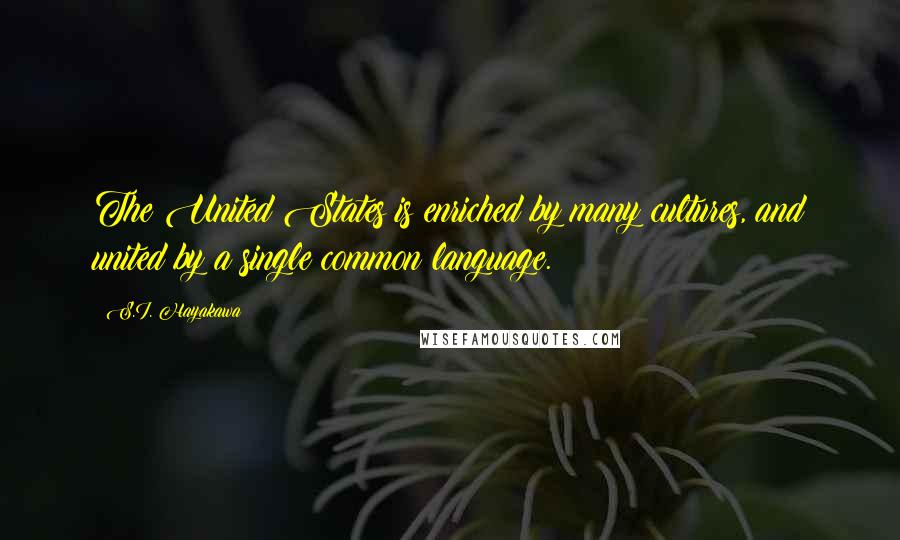 S.I. Hayakawa quotes: The United States is enriched by many cultures, and united by a single common language.