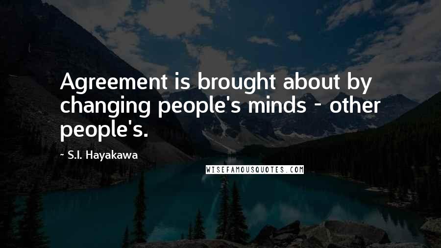 S.I. Hayakawa quotes: Agreement is brought about by changing people's minds - other people's.