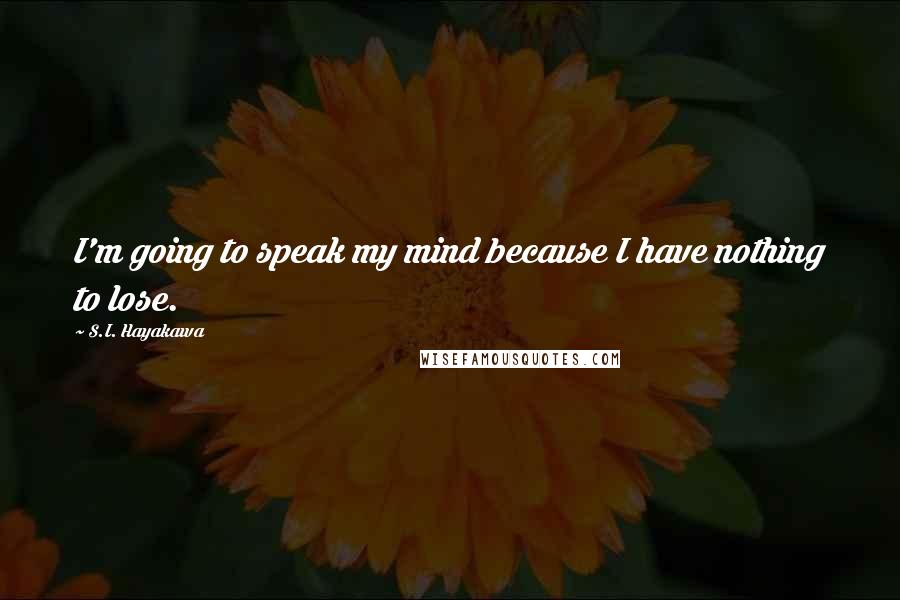 S.I. Hayakawa quotes: I'm going to speak my mind because I have nothing to lose.