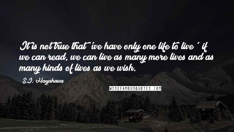 S.I. Hayakawa quotes: It is not true that 'we have only one life to live'; if we can read, we can live as many more lives and as many kinds of lives as