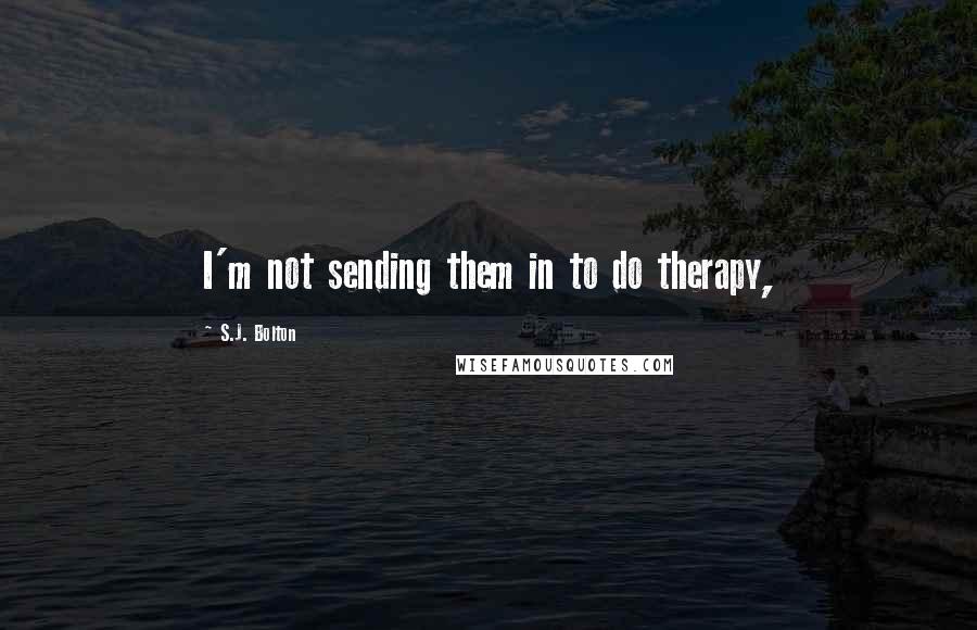 S.J. Bolton quotes: I'm not sending them in to do therapy,