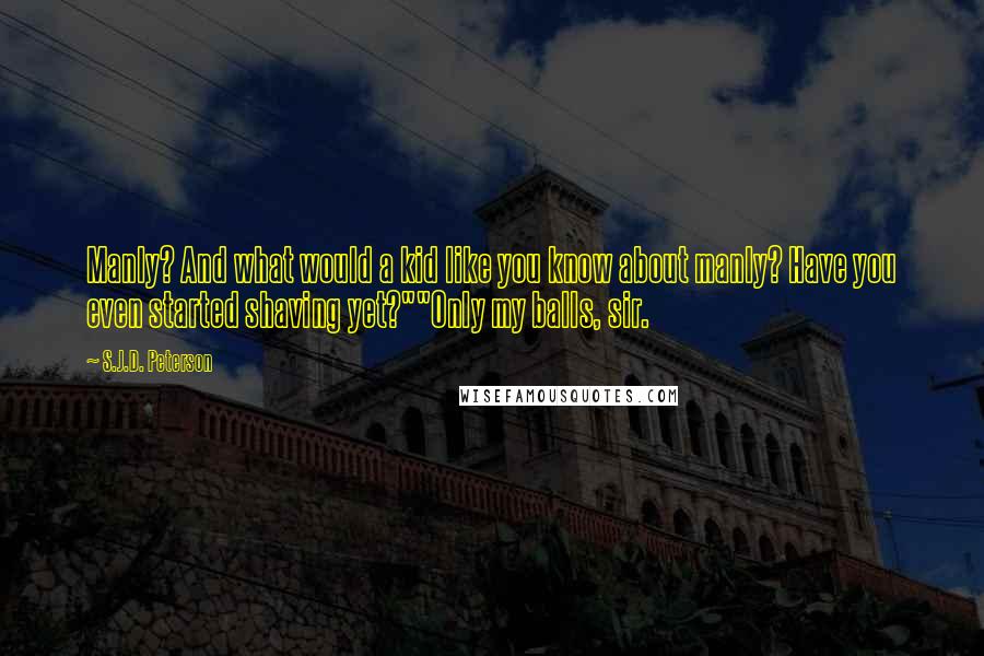 S.J.D. Peterson quotes: Manly? And what would a kid like you know about manly? Have you even started shaving yet?""Only my balls, sir.
