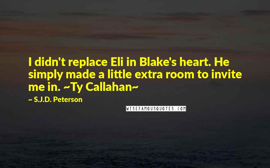 S.J.D. Peterson quotes: I didn't replace Eli in Blake's heart. He simply made a little extra room to invite me in. ~Ty Callahan~