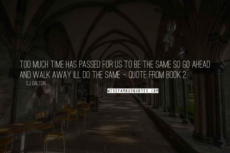 S.J. Dalton quotes: Too much time has passed for us to be the same so go ahead and walk away ill do the same -; quote from book 2.