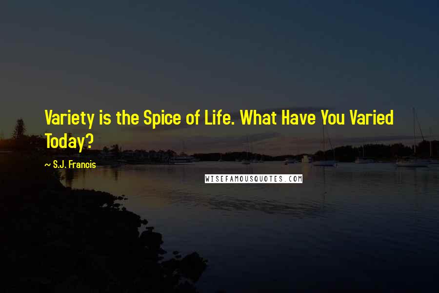 S.J. Francis quotes: Variety is the Spice of Life. What Have You Varied Today?