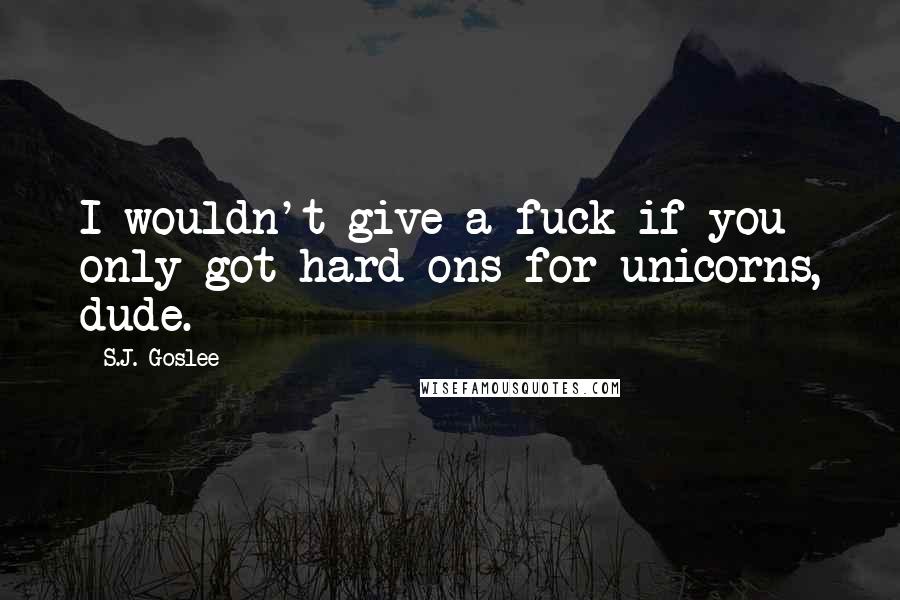 S.J. Goslee quotes: I wouldn't give a fuck if you only got hard-ons for unicorns, dude.
