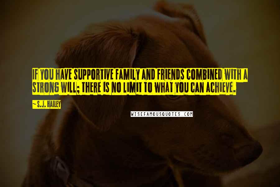 S.J. Hailey quotes: If you have supportive family and friends combined with a strong will; there is no limit to what you can achieve.