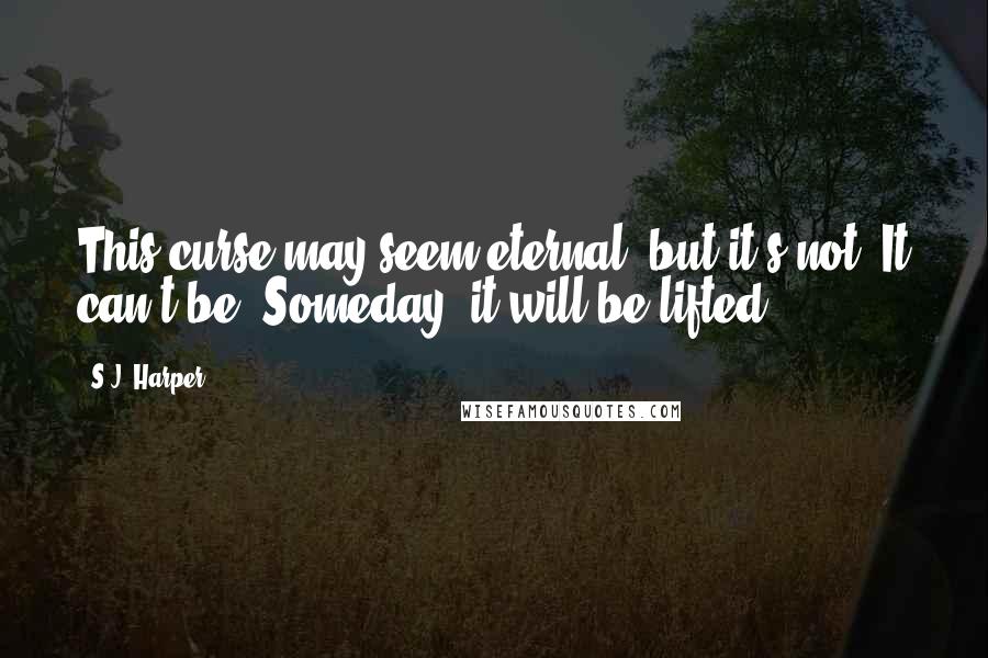 S.J. Harper quotes: This curse may seem eternal, but it's not. It can't be. Someday, it will be lifted.