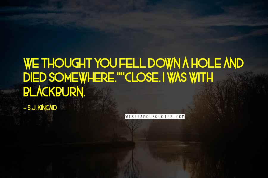 S.J. Kincaid quotes: We thought you fell down a hole and died somewhere.""Close. I was with Blackburn.