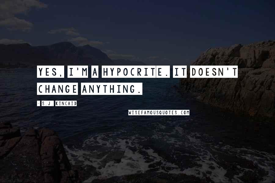 S.J. Kincaid quotes: Yes, I'm a hypocrite. It doesn't change anything.
