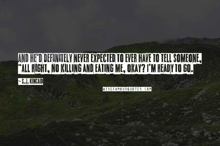 S.J. Kincaid quotes: And he'd definitely never expected to ever have to tell someone, "All right, no killing and eating me, okay? I'm ready to go.