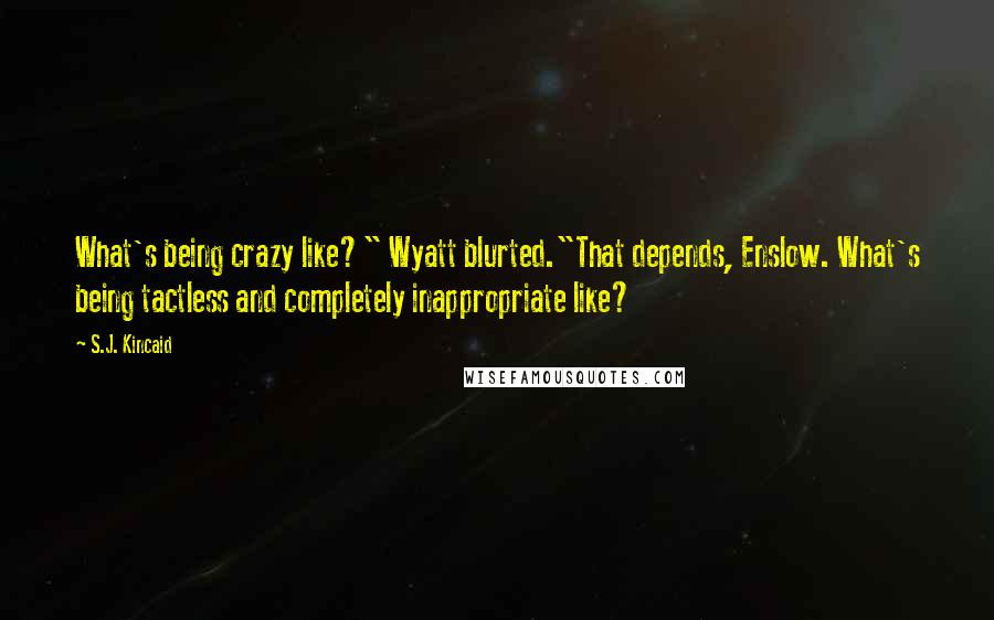 S.J. Kincaid quotes: What's being crazy like?" Wyatt blurted."That depends, Enslow. What's being tactless and completely inappropriate like? S.J. Kincaid quotes: What's being crazy like?" Wyatt blurted."That depends, Enslow. What's being tactless and completely inappropriate like?