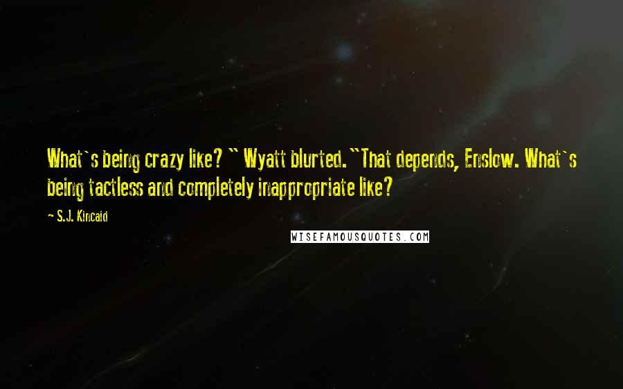 S.J. Kincaid quotes: What's being crazy like?" Wyatt blurted."That depends, Enslow. What's being tactless and completely inappropriate like?