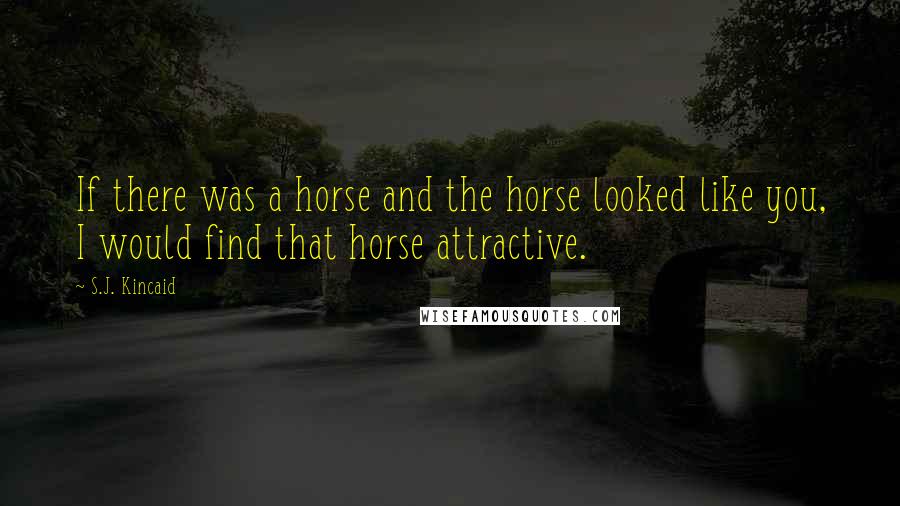 S.J. Kincaid quotes: If there was a horse and the horse looked like you, I would find that horse attractive.