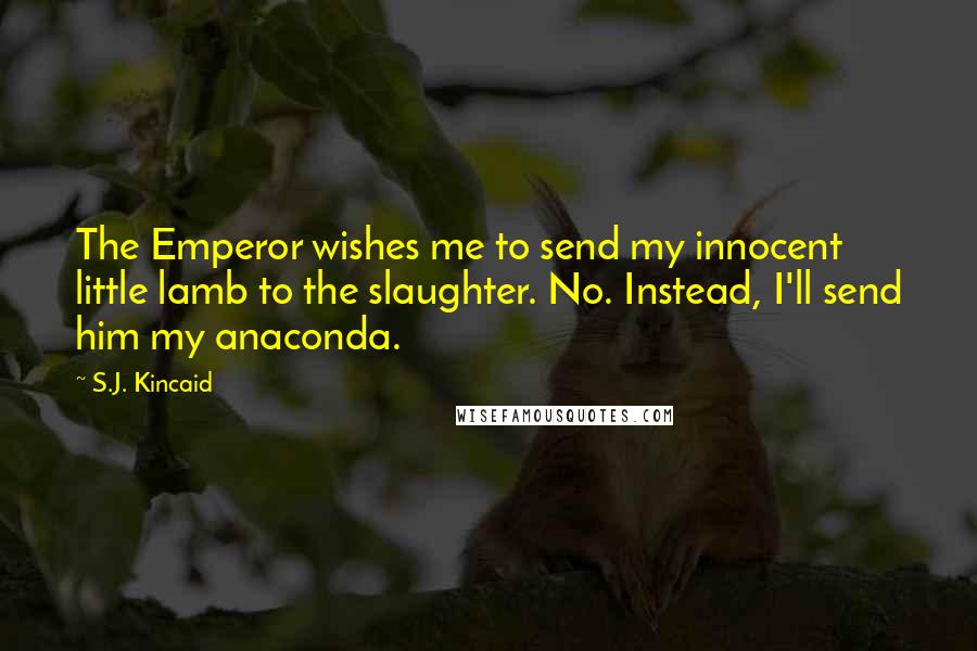 S.J. Kincaid quotes: The Emperor wishes me to send my innocent little lamb to the slaughter. No. Instead, I'll send him my anaconda.