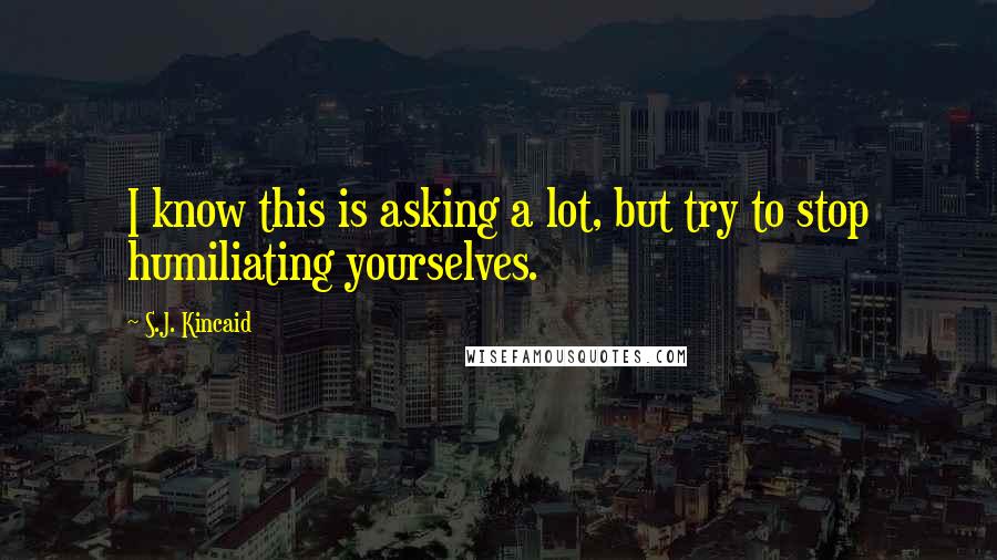 S.J. Kincaid quotes: I know this is asking a lot, but try to stop humiliating yourselves.