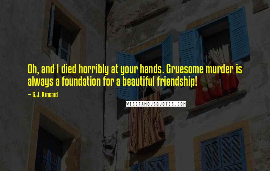 S.J. Kincaid quotes: Oh, and I died horribly at your hands. Gruesome murder is always a foundation for a beautiful friendship!