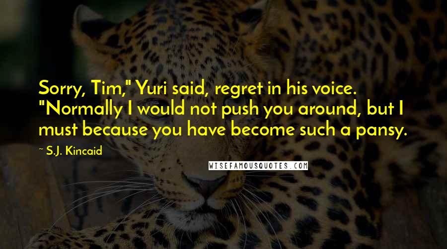 S.J. Kincaid quotes: Sorry, Tim," Yuri said, regret in his voice. "Normally I would not push you around, but I must because you have become such a pansy. S.J. Kincaid quotes: Sorry, Tim," Yuri said, regret in his voice. "Normally I would not push you around, but I must because you have become such a pansy.