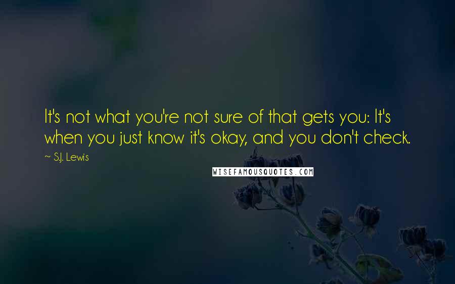 S.J. Lewis quotes: It's not what you're not sure of that gets you: It's when you just know it's okay, and you don't check.