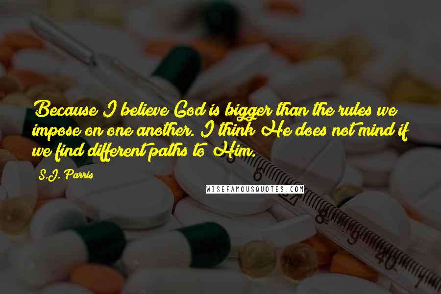 S.J. Parris quotes: Because I believe God is bigger than the rules we impose on one another. I think He does not mind if we find different paths to Him.