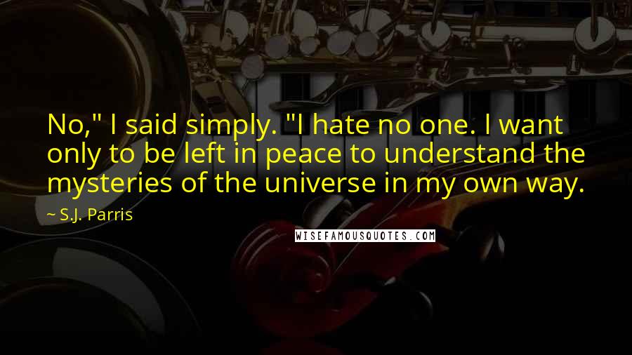 S.J. Parris quotes: No," I said simply. "I hate no one. I want only to be left in peace to understand the mysteries of the universe in my own way.