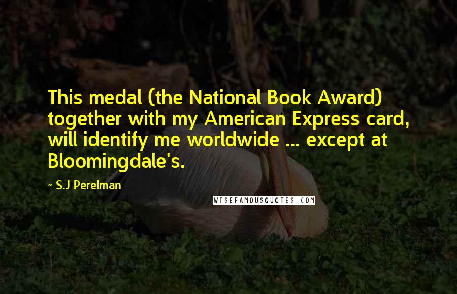 S.J Perelman quotes: This medal (the National Book Award) together with my American Express card, will identify me worldwide ... except at Bloomingdale's.