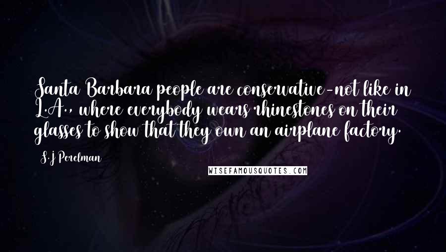 S.J Perelman quotes: Santa Barbara people are conservative-not like in L.A., where everybody wears rhinestones on their glasses to show that they own an airplane factory.