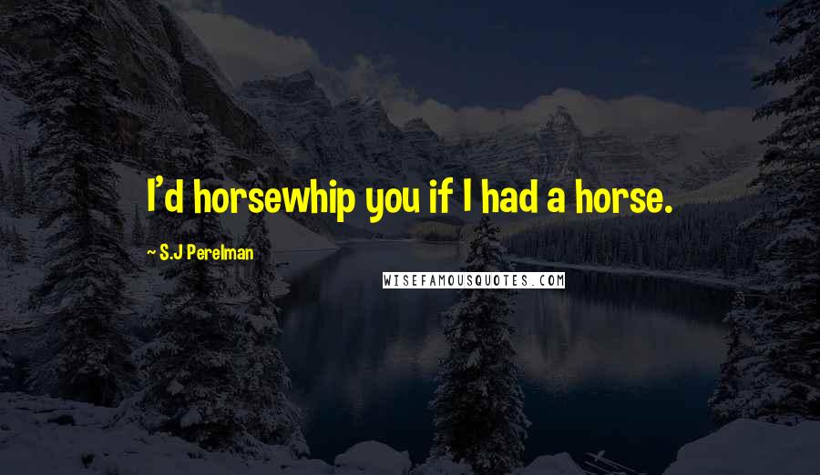 S.J Perelman quotes: I'd horsewhip you if I had a horse.