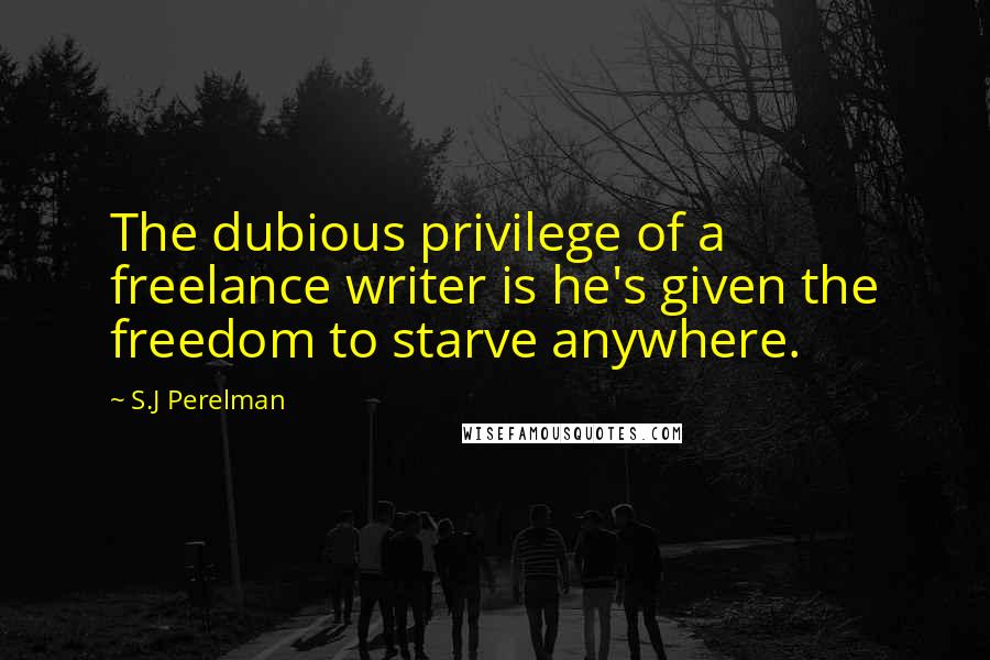 S.J Perelman quotes: The dubious privilege of a freelance writer is he's given the freedom to starve anywhere.