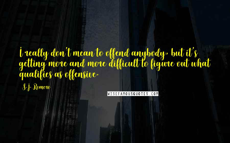 S.J. Romero quotes: I really don't mean to offend anybody, but it's getting more and more difficult to figure out what qualifies as offensive.