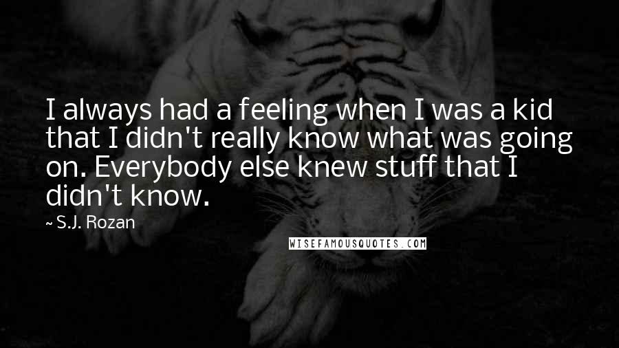 S.J. Rozan quotes: I always had a feeling when I was a kid that I didn't really know what was going on. Everybody else knew stuff that I didn't know.