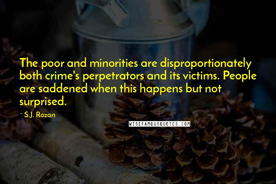 S.J. Rozan quotes: The poor and minorities are disproportionately both crime's perpetrators and its victims. People are saddened when this happens but not surprised.