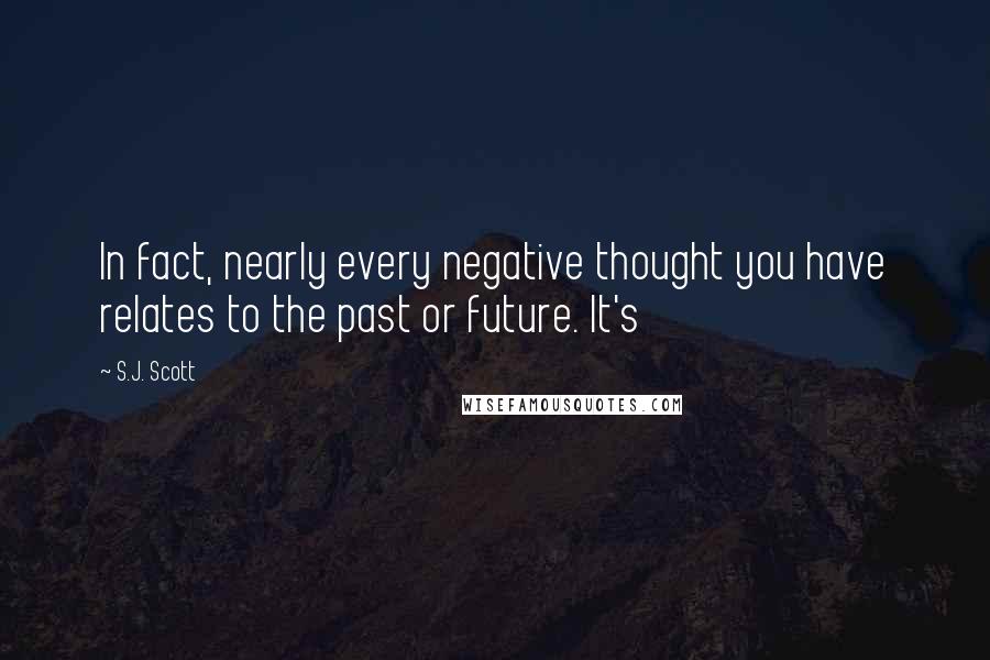 S.J. Scott quotes: In fact, nearly every negative thought you have relates to the past or future. It's